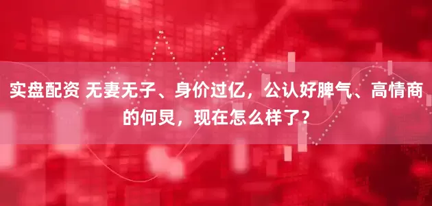 实盘配资 无妻无子、身价过亿，公认好脾气、高情商的何炅，现在怎么样了？