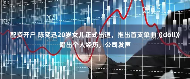 配资开户 陈奕迅20岁女儿正式出道，推出首支单曲《doll》唱出个人经历，公司发声