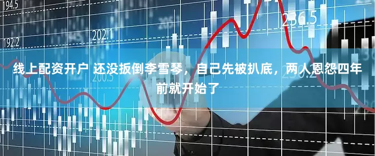 线上配资开户 还没扳倒李雪琴，自己先被扒底，两人恩怨四年前就开始了