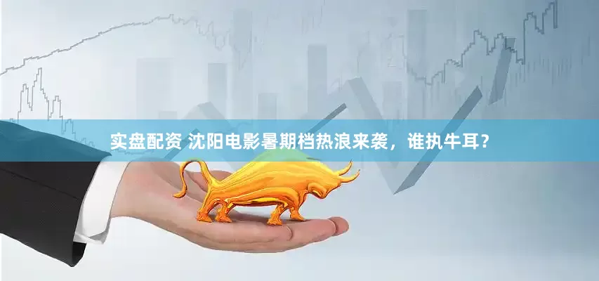 实盘配资 沈阳电影暑期档热浪来袭，谁执牛耳？
