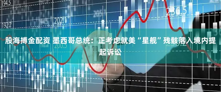 股海搏金配资 墨西哥总统：正考虑就美“星舰”残骸落入境内提起诉讼
