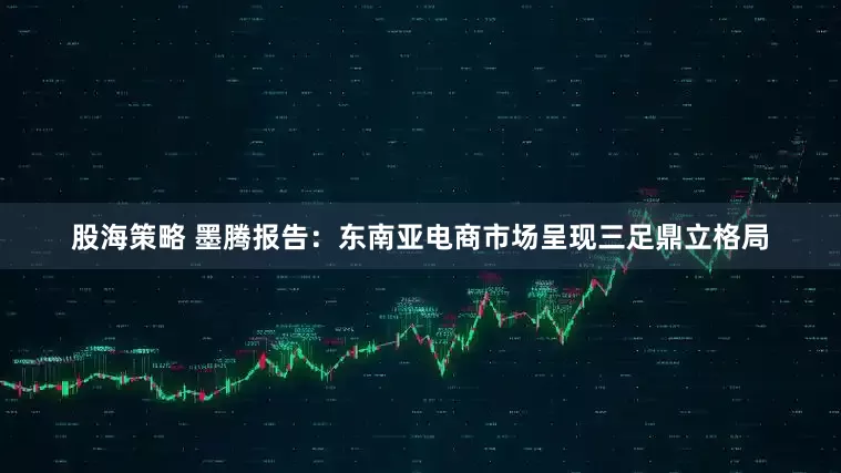股海策略 墨腾报告：东南亚电商市场呈现三足鼎立格局
