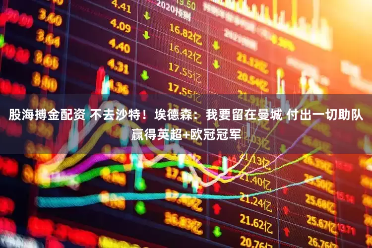 股海搏金配资 不去沙特！埃德森：我要留在曼城 付出一切助队赢得英超+欧冠冠军