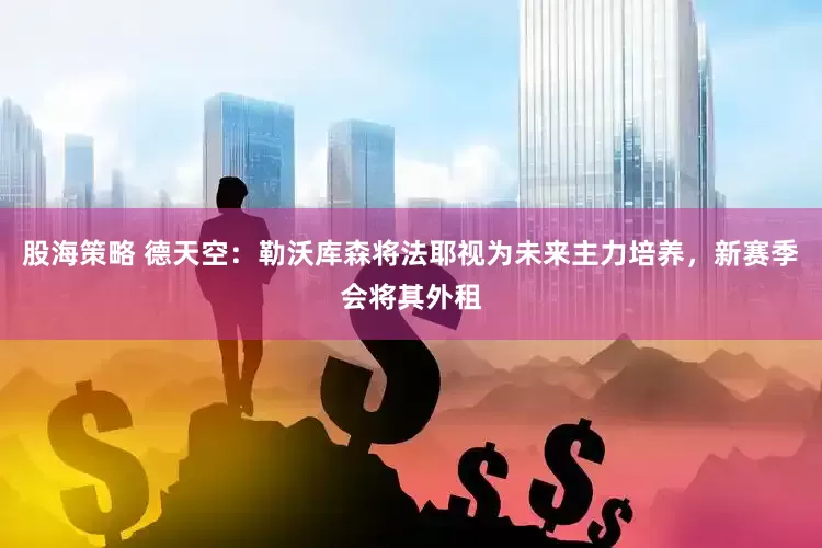 股海策略 德天空：勒沃库森将法耶视为未来主力培养，新赛季会将其外租
