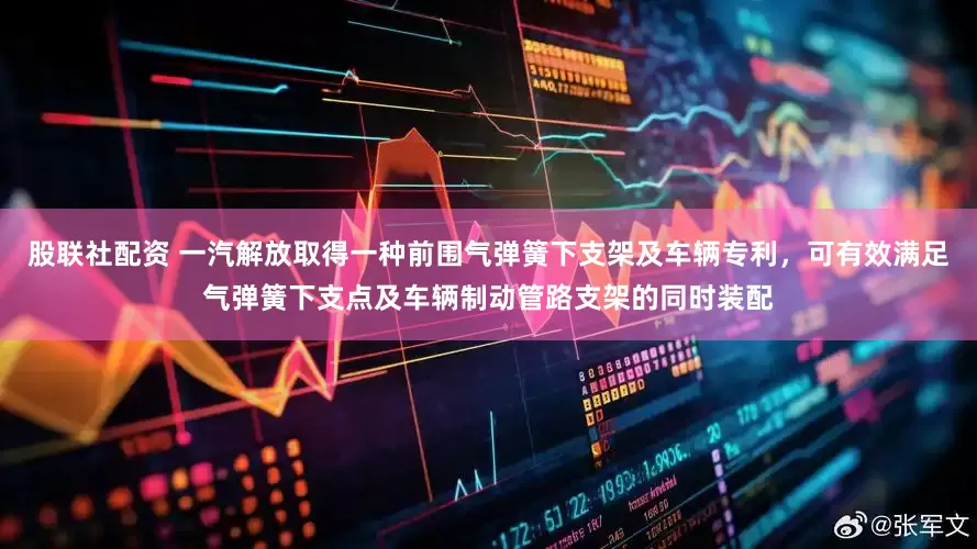股联社配资 一汽解放取得一种前围气弹簧下支架及车辆专利，可有效满足气弹簧下支点及车辆制动管路支架的同时装配