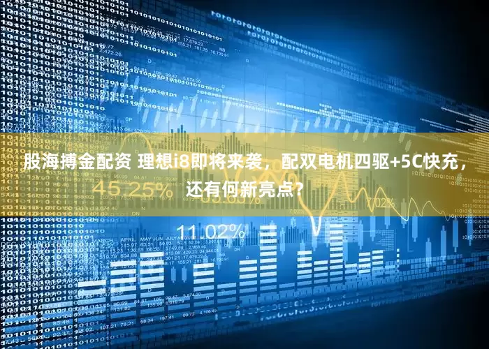 股海搏金配资 理想i8即将来袭，配双电机四驱+5C快充，还有何新亮点？