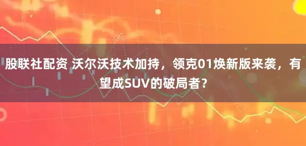 股联社配资 沃尔沃技术加持，领克01焕新版来袭，有望成SUV的破局者？