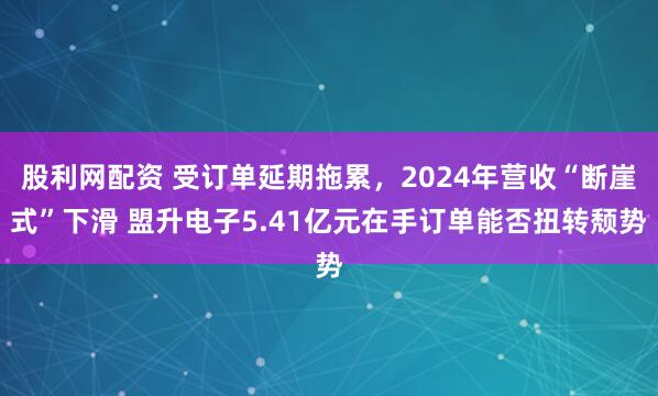 股利网配资 受订单延期拖累，2024年营收“断崖式”下滑 盟升电子5.41亿元在手订单能否扭转颓势