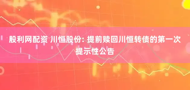 股利网配资 川恒股份: 提前赎回川恒转债的第一次提示性公告