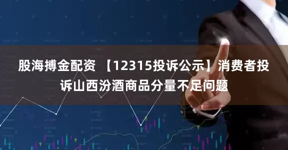 股海搏金配资 【12315投诉公示】消费者投诉山西汾酒商品分量不足问题