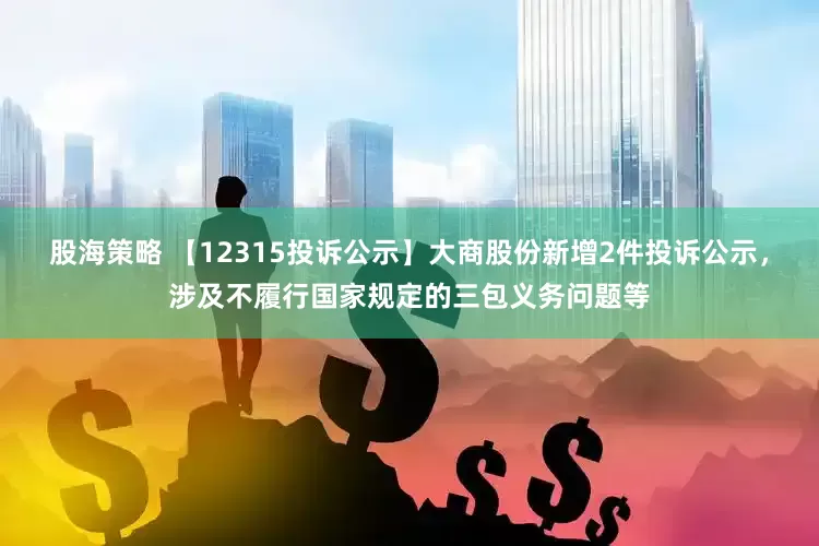 股海策略 【12315投诉公示】大商股份新增2件投诉公示，涉及不履行国家规定的三包义务问题等