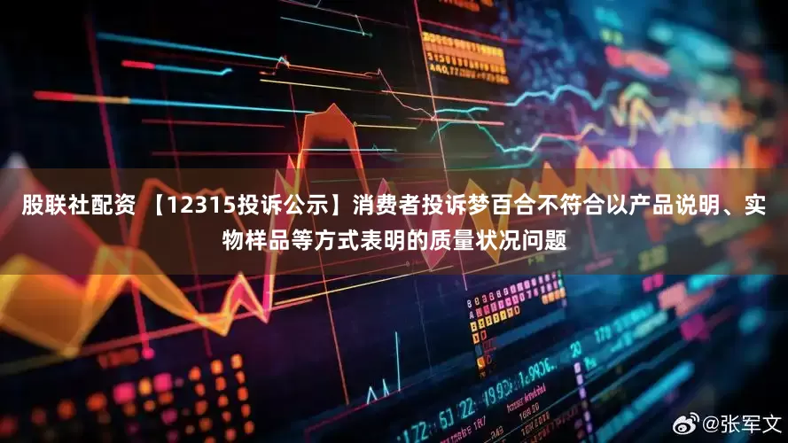 股联社配资 【12315投诉公示】消费者投诉梦百合不符合以产品说明、实物样品等方式表明的质量状况问题