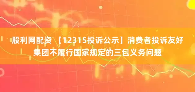 股利网配资 【12315投诉公示】消费者投诉友好集团不履行国家规定的三包义务问题