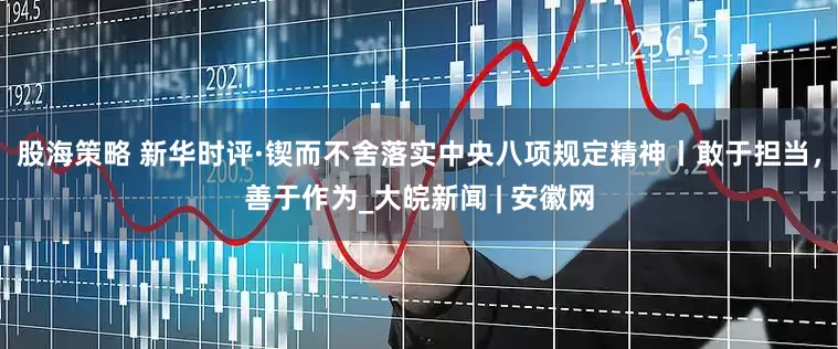 股海策略 新华时评·锲而不舍落实中央八项规定精神丨敢于担当，善于作为_大皖新闻 | 安徽网