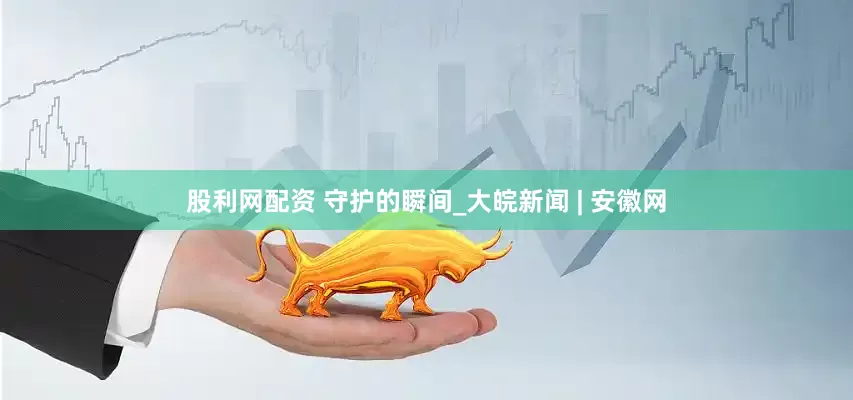 股利网配资 守护的瞬间_大皖新闻 | 安徽网
