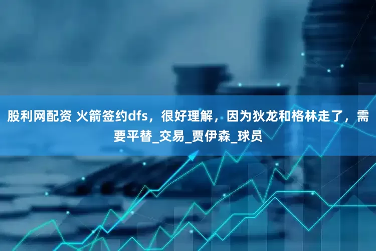 股利网配资 火箭签约dfs，很好理解，因为狄龙和格林走了，需要平替_交易_贾伊森_球员