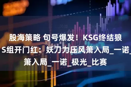 股海策略 句号爆发！KSG终结狼队五连胜，S组开门红：妖刀力压风箫入局_一诺_极光_比赛