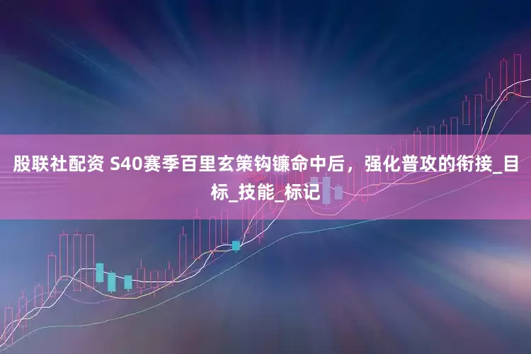 股联社配资 S40赛季百里玄策钩镰命中后，强化普攻的衔接_目标_技能_标记