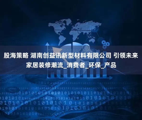 股海策略 湖南创益讯新型材料有限公司 引领未来家居装修潮流_消费者_环保_产品