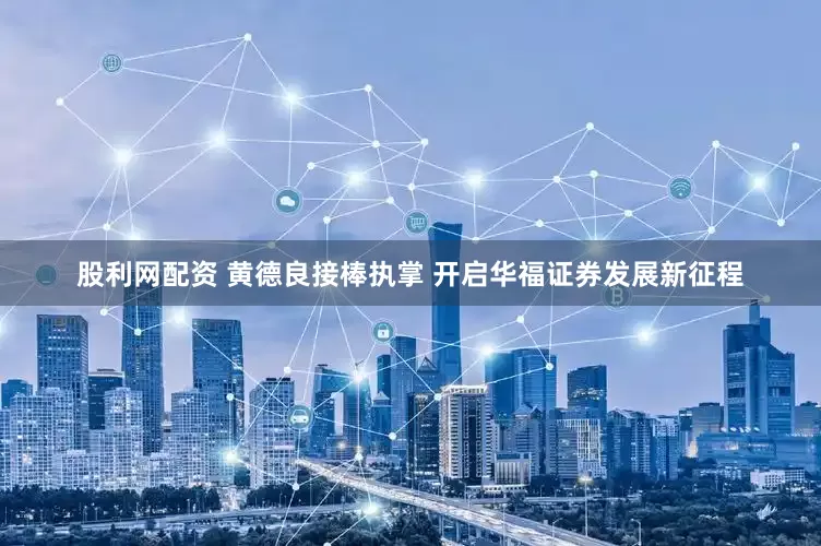 股利网配资 黄德良接棒执掌 开启华福证券发展新征程