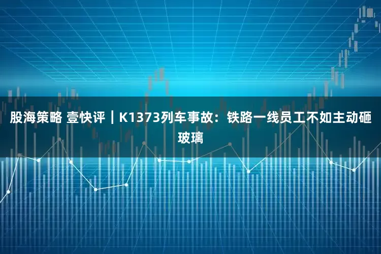 股海策略 壹快评︱K1373列车事故：铁路一线员工不如主动砸玻璃