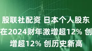 股联社配资 日本个人股东散户数量在2024财年激增超12% 创历史新高