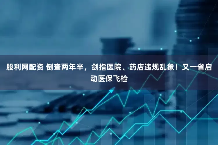 股利网配资 倒查两年半，剑指医院、药店违规乱象！又一省启动医保飞检