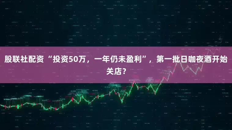 股联社配资 “投资50万，一年仍未盈利”，第一批日咖夜酒开始关店？