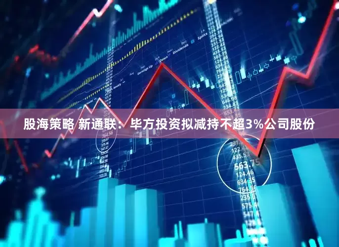 股海策略 新通联：毕方投资拟减持不超3%公司股份