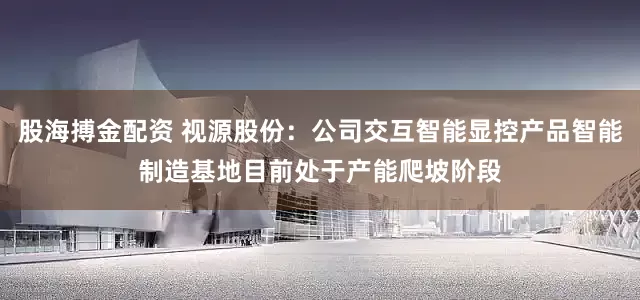 股海搏金配资 视源股份：公司交互智能显控产品智能制造基地目前处于产能爬坡阶段