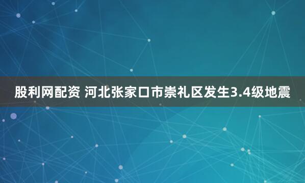 股利网配资 河北张家口市崇礼区发生3.4级地震