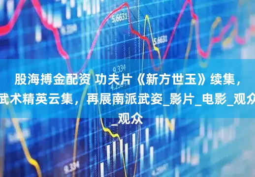 股海搏金配资 功夫片《新方世玉》续集，武术精英云集，再展南派武姿_影片_电影_观众