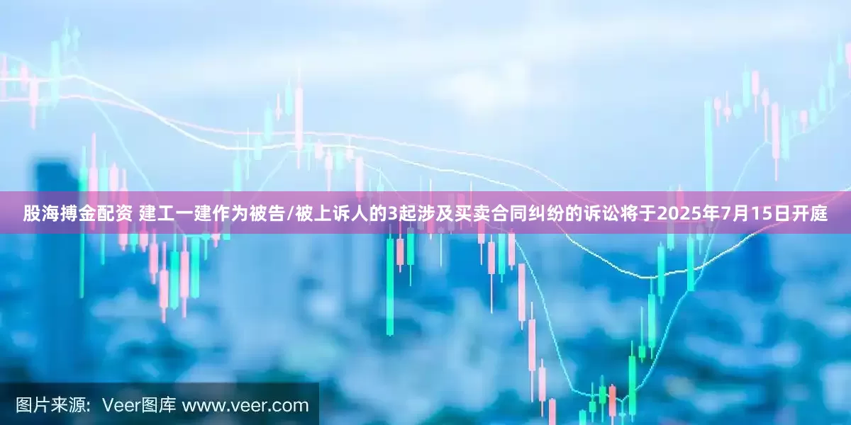 股海搏金配资 建工一建作为被告/被上诉人的3起涉及买卖合同纠纷的诉讼将于2025年7月15日开庭