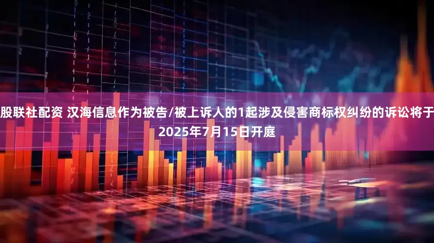 股联社配资 汉海信息作为被告/被上诉人的1起涉及侵害商标权纠纷的诉讼将于2025年7月15日开庭