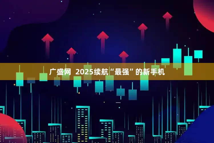 广盛网  2025续航“最强”的新手机