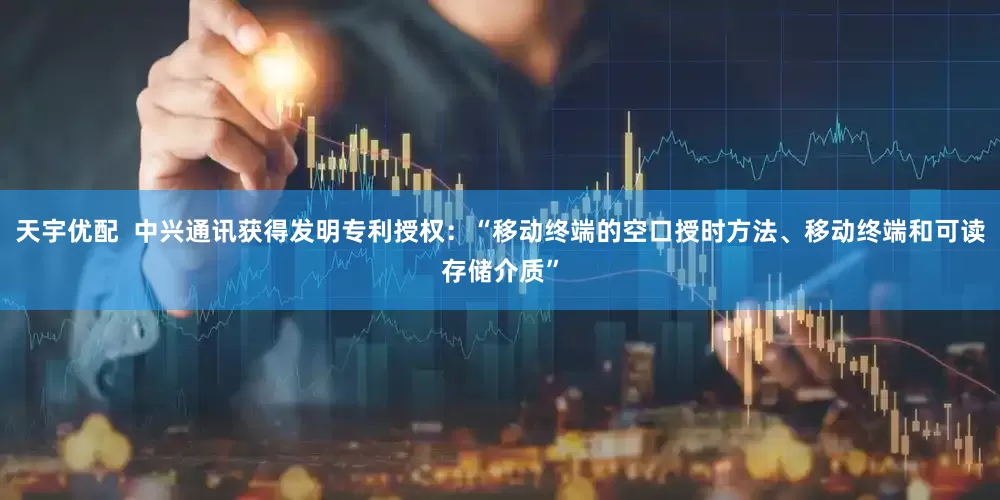 天宇优配  中兴通讯获得发明专利授权：“移动终端的空口授时方法、移动终端和可读存储介质”