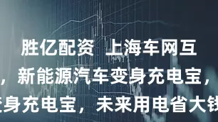 胜亿配资  上海车网互动火爆试点，新能源汽车变身充电宝，未来用电省大钱？
