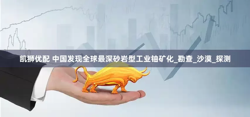 凯狮优配 中国发现全球最深砂岩型工业铀矿化_勘查_沙漠_探测