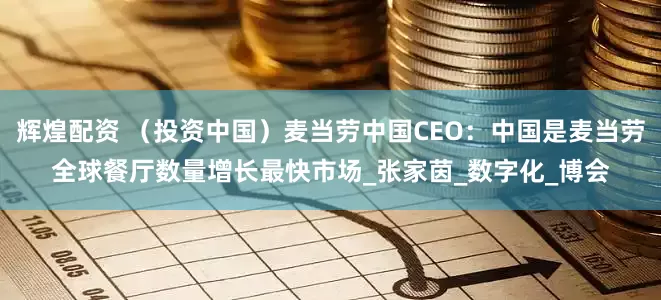 辉煌配资 （投资中国）麦当劳中国CEO：中国是麦当劳全球餐厅数量增长最快市场_张家茵_数字化_博会