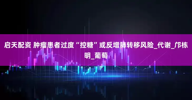 启天配资 肿瘤患者过度“控糖”或反增肺转移风险_代谢_邝栋明_葡萄
