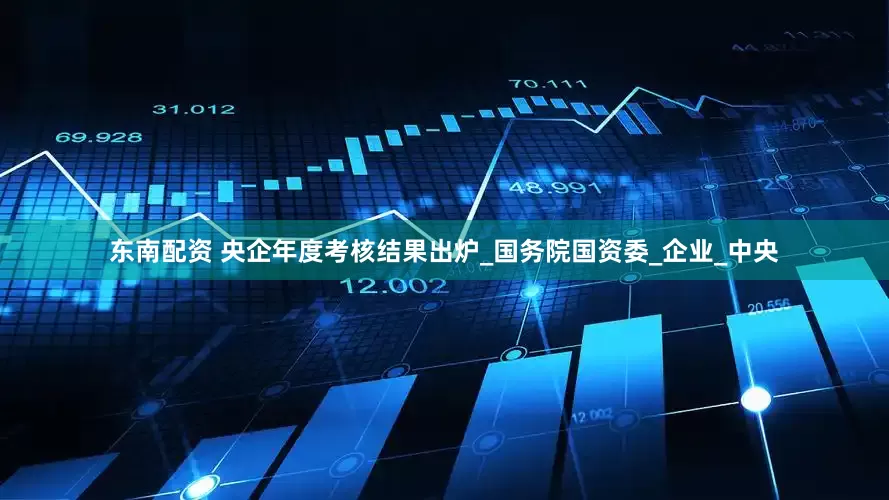 东南配资 央企年度考核结果出炉_国务院国资委_企业_中央