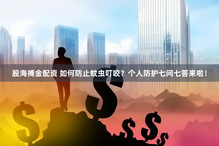 股海搏金配资 如何防止蚊虫叮咬？个人防护七问七答来啦！