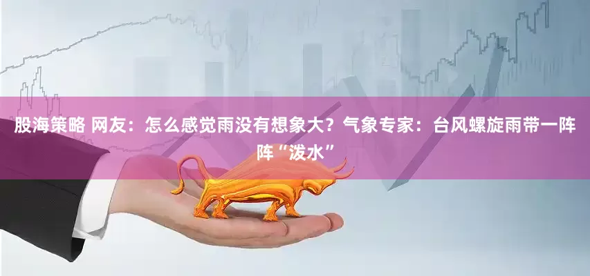 股海策略 网友：怎么感觉雨没有想象大？气象专家：台风螺旋雨带一阵阵“泼水”