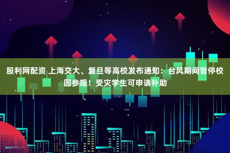 股利网配资 上海交大、复旦等高校发布通知：台风期间暂停校园参观！受灾学生可申请补助