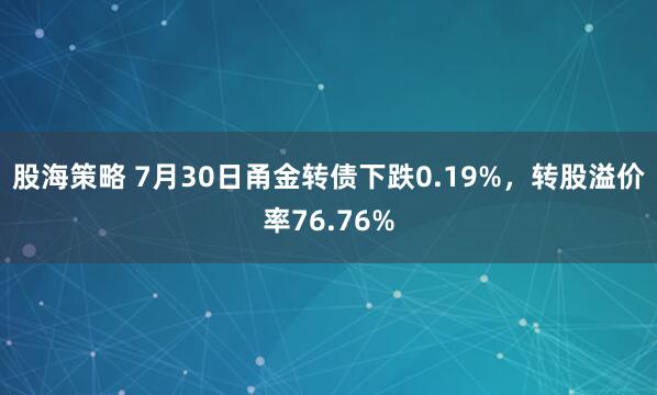 股海策略 7月30日甬金转债下跌0.19%，转股溢价率76.76%