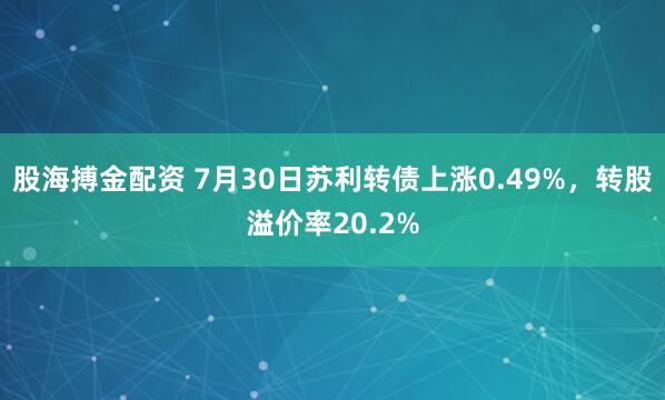 股海搏金配资 7月30日苏利转债上涨0.49%，转股溢价率20.2%