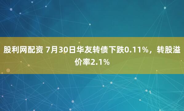 股利网配资 7月30日华友转债下跌0.11%，转股溢价率2.1%