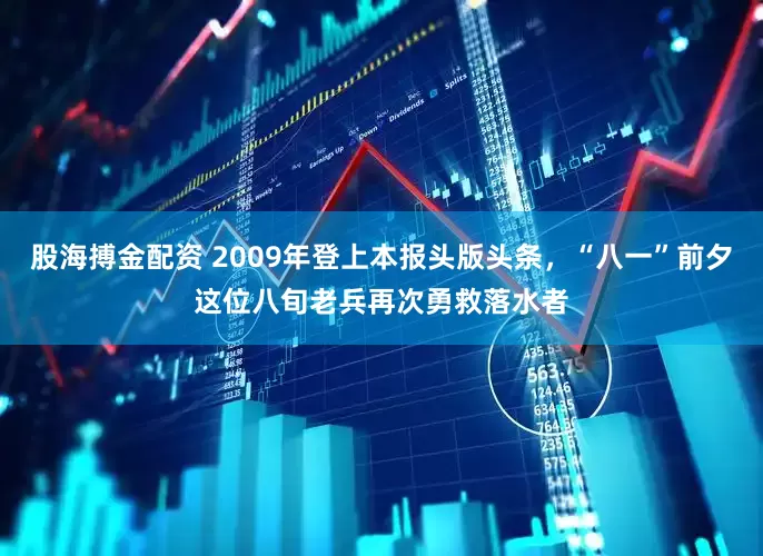 股海搏金配资 2009年登上本报头版头条，“八一”前夕这位八旬老兵再次勇救落水者