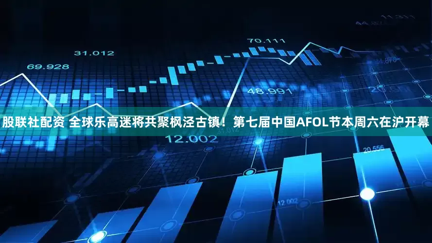 股联社配资 全球乐高迷将共聚枫泾古镇！第七届中国AFOL节本周六在沪开幕
