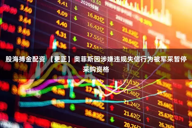 股海搏金配资 【更正】奥菲斯因涉嫌违规失信行为被军采暂停采购资格